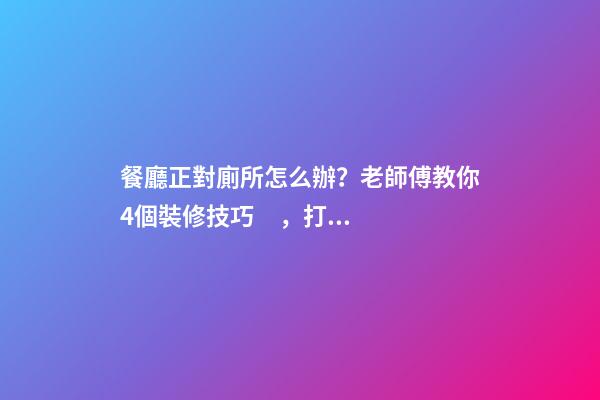 餐廳正對廁所怎么辦？老師傅教你4個裝修技巧，打破格局彰顯大氣